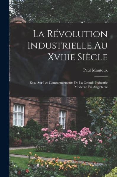 La Revolution Industrielle Au Xviiie Siecle: Essai Sur Les Commencements de La Grande Industrie Moderne En Angleterre